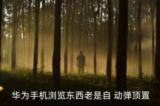  华为手机浏览东西老是自 动弹顶置