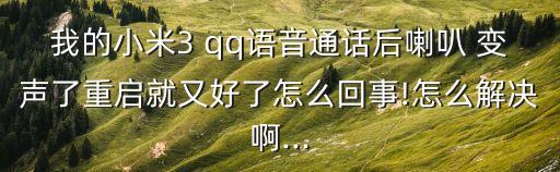 我的小米3 qq语音通话后喇叭 变声了重启就又好了怎么回事!怎么解决啊...