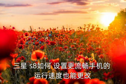 三星 s8如何 设置更流畅手机的 运行速度也能更改