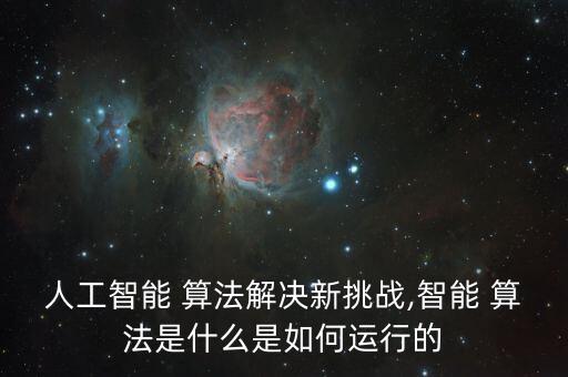 人工智能 算法解决新挑战,智能 算法是什么是如何运行的