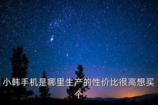 小韩手机是哪里生产的性价比很高想买个