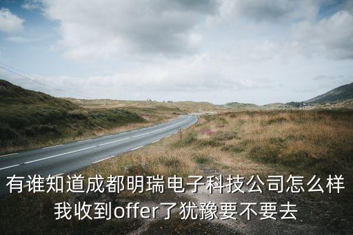 有谁知道成都明瑞电子科技公司怎么样我收到offer了犹豫要不要去