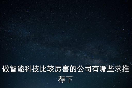智能科技公司哪个好，做智能科技比较厉害的公司有哪些求推荐下