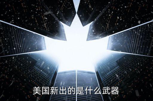 美国正在研制的最新武器，美国正在研究什么新式武器