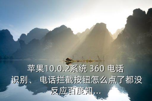 苹果10.0.2系统 360 电话 识别、 电话拦截按钮怎么点了都没反应百度知...