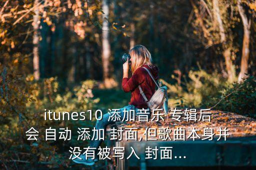 itunes10 添加音乐 专辑后会 自动 添加 封面,但歌曲本身并没有被写入 封面...