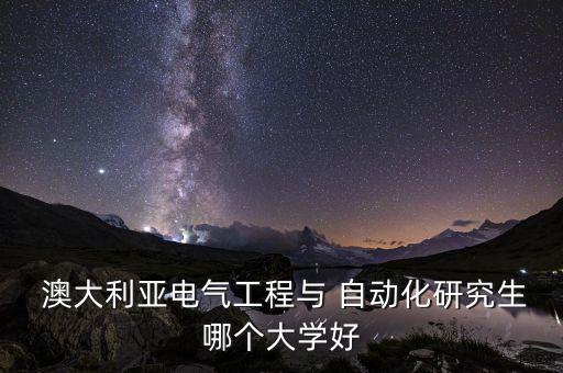  澳大利亚电气工程与 自动化研究生哪个大学好