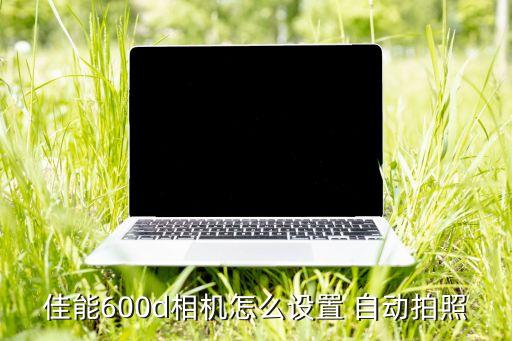 佳能600d相机怎么设置 自动拍照