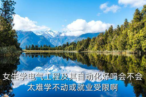 电气工程及其自动化女生学难吗，我是女生打算学电气自动化不知道这个专业是不是很难都学些
