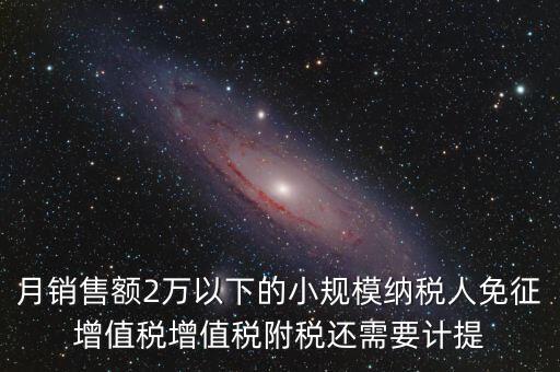 月销售额2万以下的小规模纳税人免征增值税增值税附税还需要计提