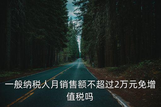 销售额免增值税，一般纳税人月销售额不超过2万元免增值税吗