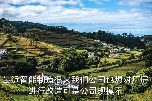 最近智能制造很火我们公司也想对厂房进行改造可是公司规模不