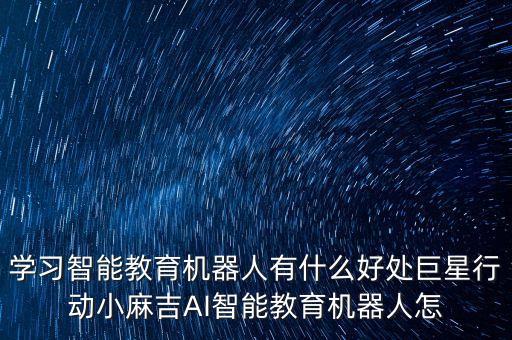 ai智能教育的优势，学习智能教育机器人有什么好处巨星行动小麻吉ai智能教育机器人怎