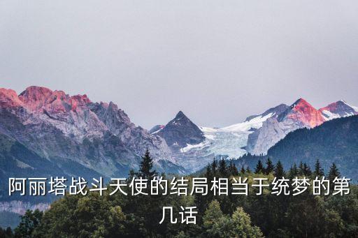最科幻的浪漫句子，阿丽塔战斗天使的结局相当于统梦的第几话