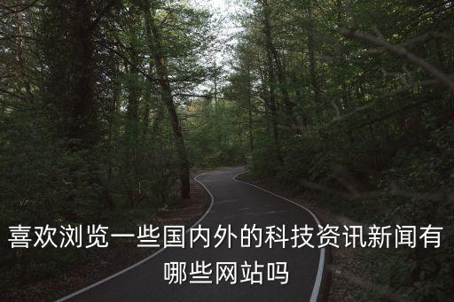 喜欢浏览一些国内外的科技资讯新闻有哪些网站吗