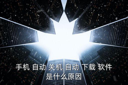 手机 自动 关机 自动 下载 软件是什么原因