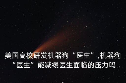 美国高校研发机器狗“医生”,机器狗“医生”能减缓医生面临的压力吗...