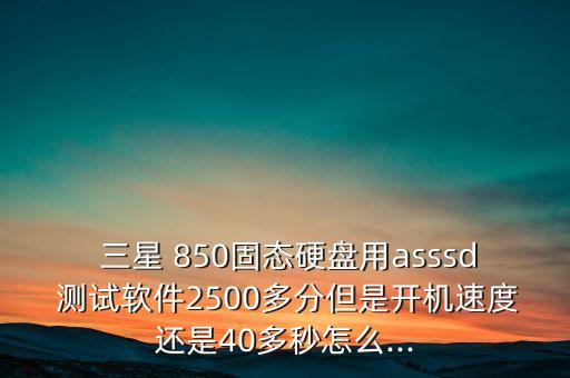  三星 850固态硬盘用asssd 测试软件2500多分但是开机速度还是40多秒怎么...