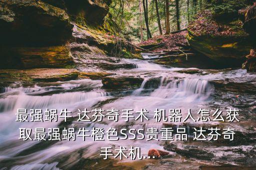 最强蜗牛 达芬奇手术 机器人怎么获取最强蜗牛橙色sss贵重品 达芬奇手术机...