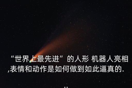 “世界上最先进”的人形 机器人亮相,表情和动作是如何做到如此逼真的...