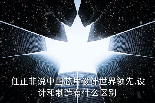 任正非说中国芯片设计世界领先,设计和制造有什么区别