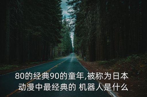 80的经典90的童年,被称为日本 动漫中最经典的 机器人是什么