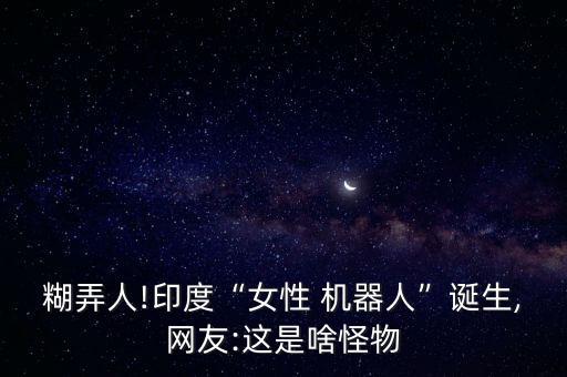糊弄人!印度“女性 机器人”诞生,网友:这是啥怪物