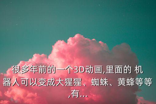 很多年前的一个3d动画,里面的 机器人可以变成大猩猩、蜘蛛、黄蜂等等,有...