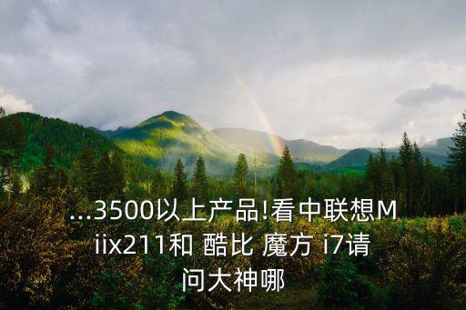 ...3500以上产品!看中联想miix211和 酷比 魔方 i7请问大神哪