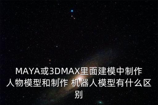 maya或3dmax里面建模中制作人物模型和制作 机器人模型有什么区别