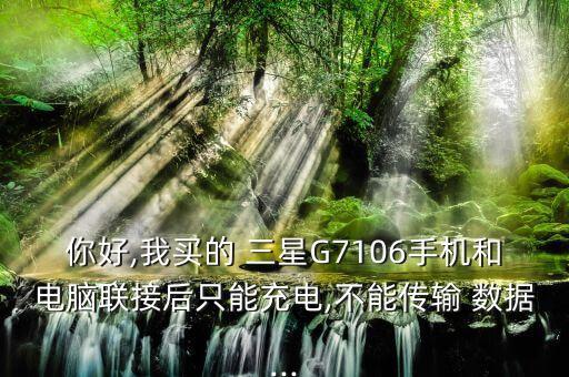 你好,我买的 三星g7106手机和电脑联接后只能充电,不能传输 数据...