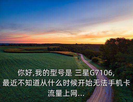 你好,我的型号是 三星g7106,最近不知道从什么时候开始无法手机卡流量上网...