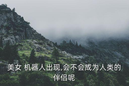 美女 机器人出现,会不会成为人类的伴侣呢