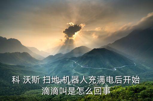 科 沃斯 扫地 机器人充满电后开始滴滴叫是怎么回事