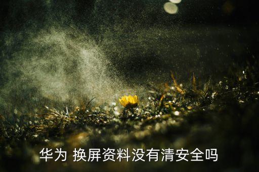 华为 换屏资料没有清安全吗