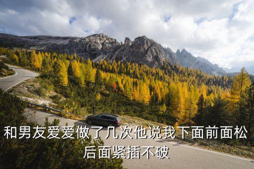 和男友爱爱做了几次他说我下面前面松后面紧插不破