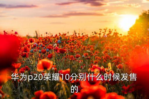 华为p20荣耀10分别什么时候发售的