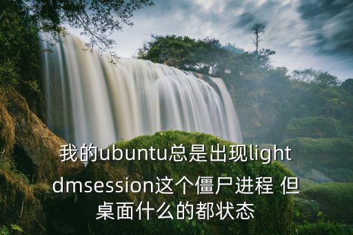 我的ubuntu总是出现lightdmsession这个僵尸进程 但桌面什么的都状态