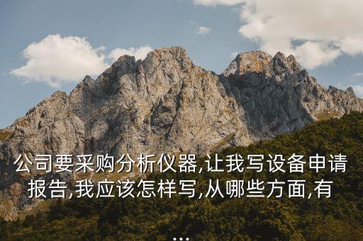 公司要采购分析仪器,让我写设备申请报告,我应该怎样写,从哪些方面,有...