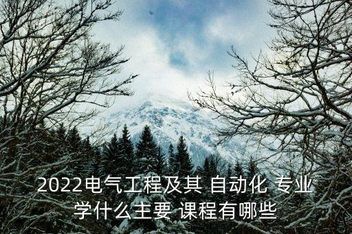 2022电气工程及其 自动化 专业学什么主要 课程有哪些