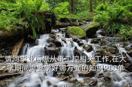 请问毕业后想从事工控相关工作,在大学期间需要学好哪方面的知识plc单...