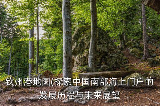 钦州港地图(探索中国南部海上门户的发展历程与未来展望