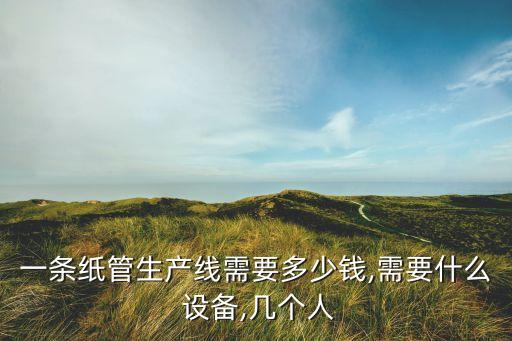 一条纸管生产线需要多少钱,需要什么 设备,几个人