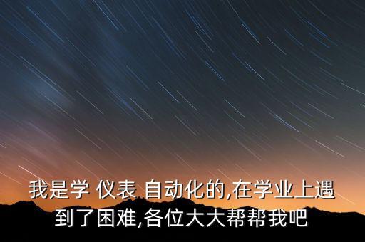 我是学 仪表 自动化的,在学业上遇到了困难,各位大大帮帮我吧
