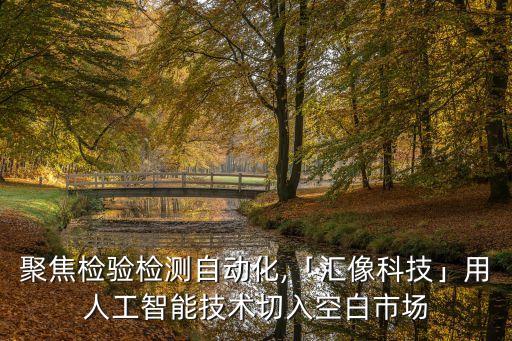 聚焦检验检测自动化,「汇像科技」用人工智能技术切入空白市场