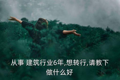 从事 建筑行业6年,想转行,请教下做什么好