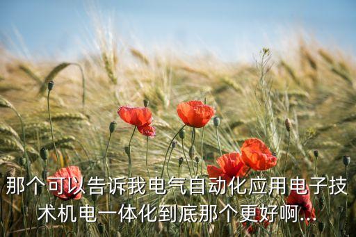 那个可以告诉我电气自动化应用电子技术机电一体化到底那个更好啊...