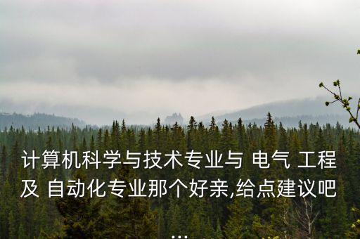 计算机科学与技术专业与 电气 工程及 自动化专业那个好亲,给点建议吧...