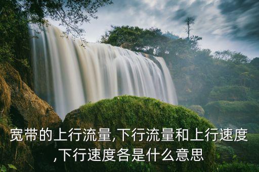 宽带的上行流量,下行流量和上行速度,下行速度各是什么意思