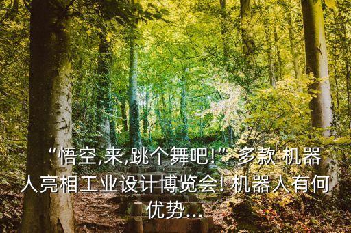 “悟空,来,跳个舞吧!”多款 机器人亮相工业设计博览会! 机器人有何优势...